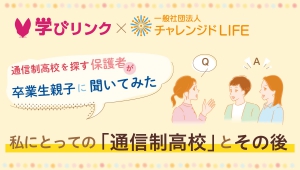 子どもの進路を考える保護者のリアルな目線から、通信制高校の卒業生やその保護者に「本当に聞きたいこと」を聞き出すインタビュー企画が、学びリンクと一般社団法人チャレンジドLIFEとの協働でスタートしました。